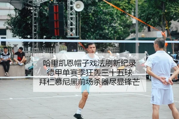 哈里凯恩帽子戏法刷新纪录 德甲单赛季狂轰三十五球 拜仁慕尼黑前场杀器尽显锋芒