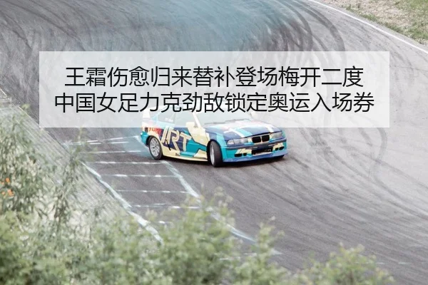 王霜伤愈归来替补登场梅开二度 中国女足力克劲敌锁定奥运入场券